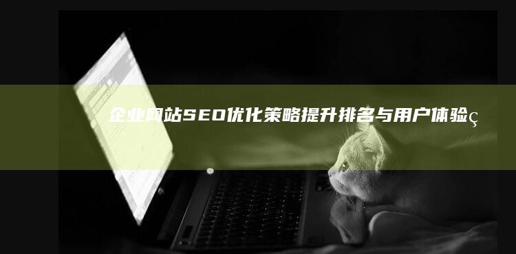 企业网站SEO优化策略：提升排名与用户体验的实战指南