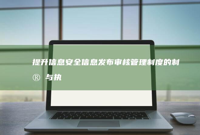 提升信息安全：信息发布审核管理制度的制定与执行