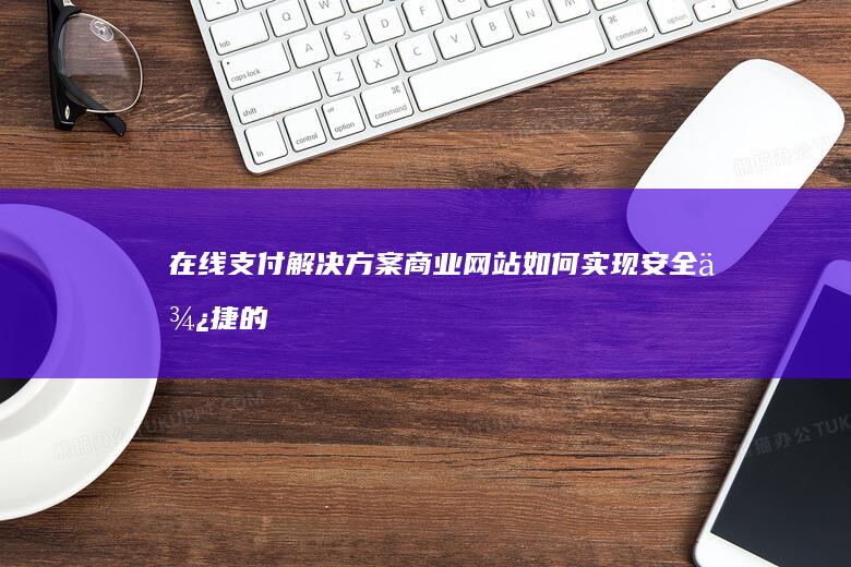 在线支付解决方案：商业网站如何实现安全便捷的支付流程 (在线支付解决方案)