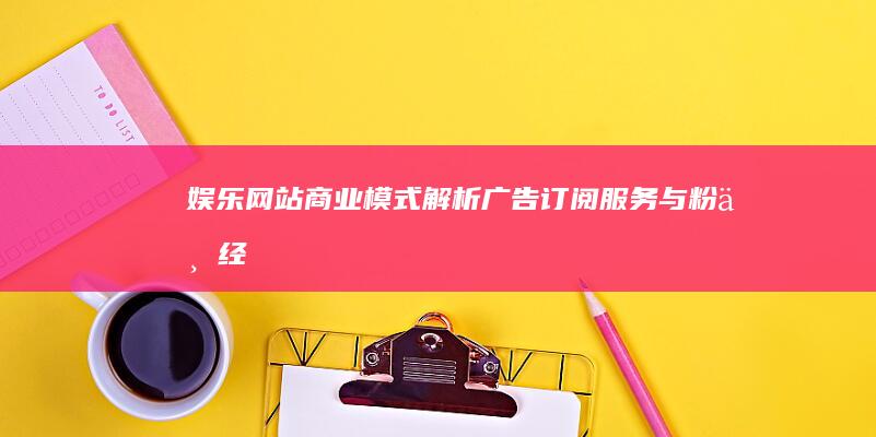 娱乐网站商业模式解析：广告、订阅服务与粉丝经济的融合之道 (娱乐网站模板)